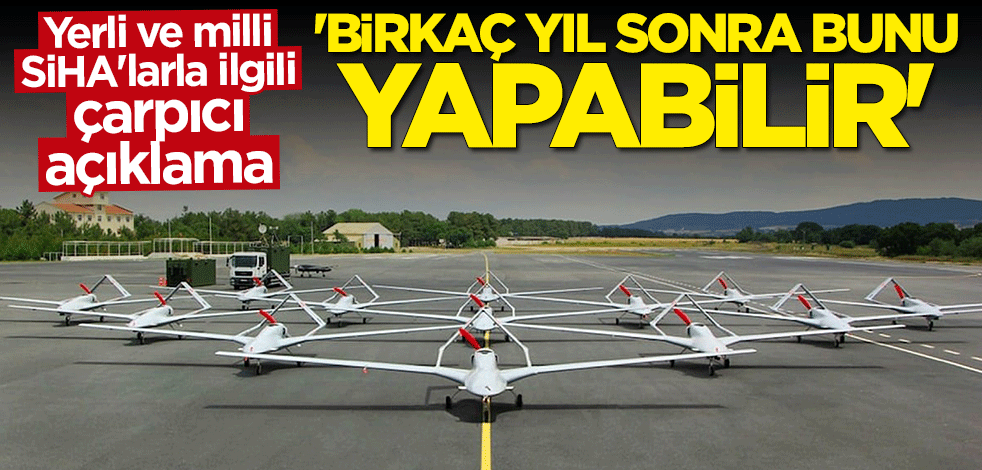 Yerli SİHA'larla ilgili çarpıcı açıklama: Birkaç yıl sonra bunu yapabilir