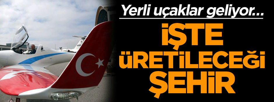 Yerli uçaklar geliyor… İşte üretileceği il
