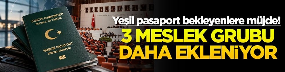 Yeşil pasaport bekleyenlere müjde! 3 meslek grubu daha ekleniyor