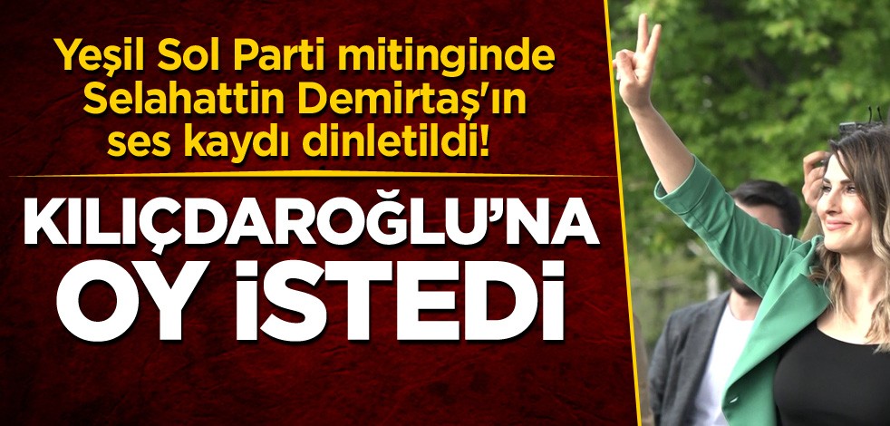 Yeşil Sol Parti mitinginde Selahattin Demirtaş'ın ses kaydı dinletildi! Kılıçdaroğlu’na oy istedi