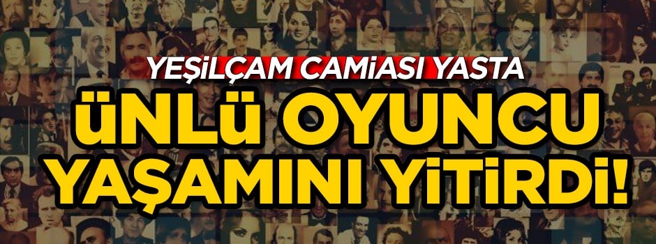 Yeşilçam'ın ünlü ismi hayatını kaybetti!