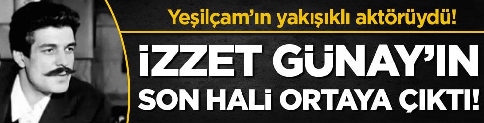 Yeşilçam'ın yakışıklı aktörüydü: İzzet Günay'ın son hali ortaya çıktı!