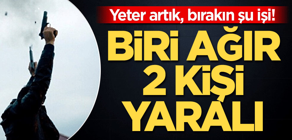 Yeter artık, bırakın şu işi! Biri ağır 2 kişi yaralı
