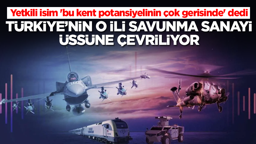 Yetkili isim 'bu kent potansiyelinin çok gerisinde' dedi: Türkiye'nin o ili savunma sanayi üssüne çevriliyor