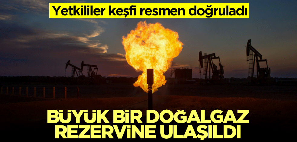 Yetkililer keşfi doğruladı: Büyük bir doğalgaz rezervine ulaşıldı