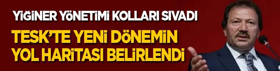 Yiğiner yönetimi kolları sıvadı! TESK’te yeni dönemin yol haritası belirlendi