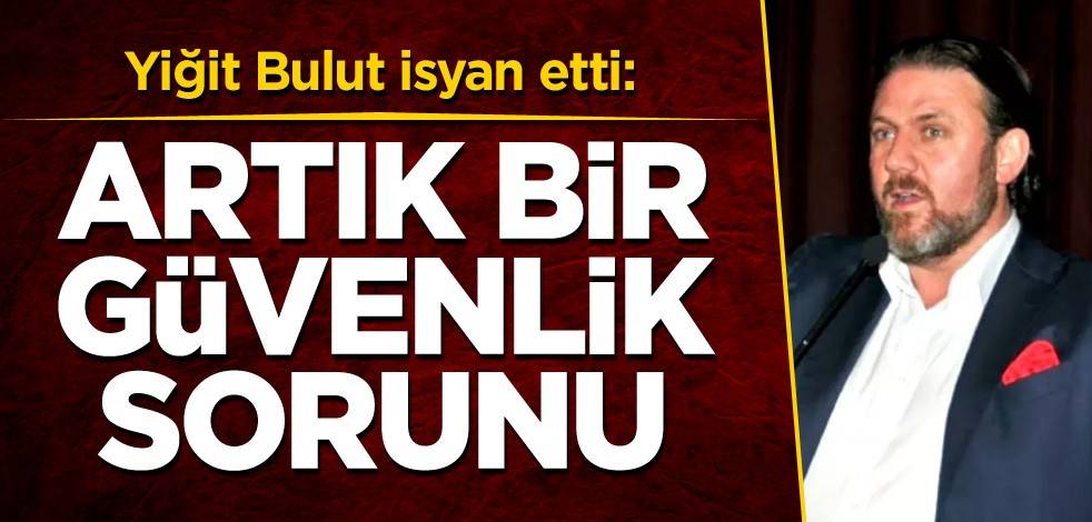 Yiğit Bulut isyan etti: Artık bir güvenlik sorunu