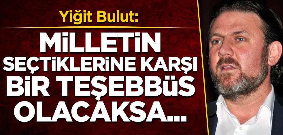 Yiğit Bulut: Milletin seçtiklerine karşı bir teşebbüs olacaksa...