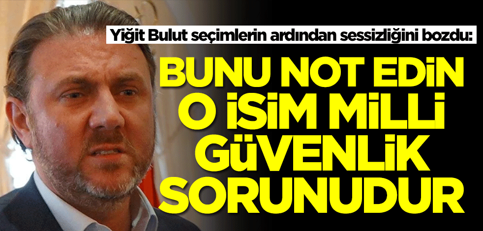 Yiğit Bulut seçimlerin ardından sessizliğini bozdu: O isim milli güvenlik sorunudur bunu not edin