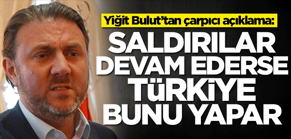 Yiğit Bulut’tan çarpıcı açıklama: Saldırılar devam ederse Türkiye bunu yapar