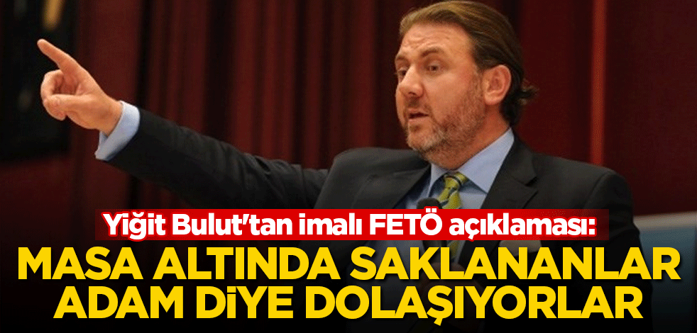 Yiğit Bulut'tan imalı FETÖ açıklaması: Masa altında saklanıp şimdi adam diye ortada dolaşıyorlar