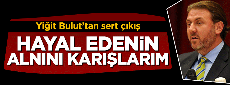 Yiğit Bulut'tan sert çıkış: Hayal edenin alnını karışlarım