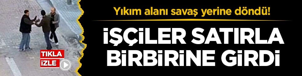 Yıkım alanı savaş yerine döndü! İşçiler satırla birbirine girdi