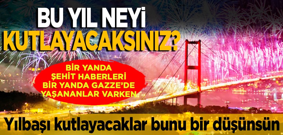 Yılbaşı kutlayacaklar bunu bir düşünsün: Bir yanda şehit haberleri, bir yanda Gazze’de yaşananlar varken... Bu yıl neyi kutlayacaksınız?