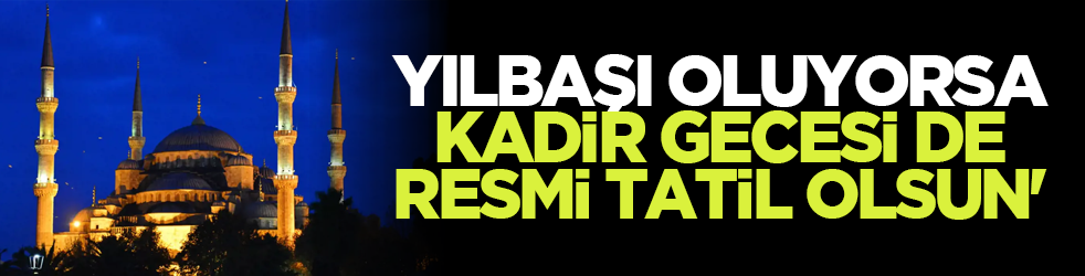 'Yılbaşı oluyorsa, Kadir Gecesi de resmi tatil olsun'