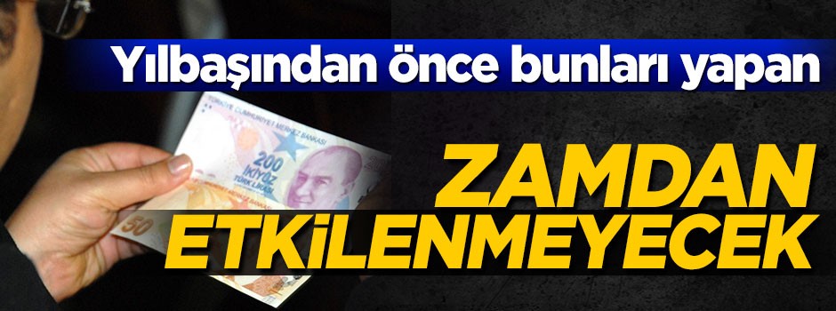 Yılbaşından önce bunları yapan zamdan etkilenmeyecek