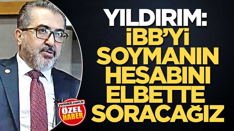 Yıldırım: İBB’yi soymanın hesabını elbette soracağız