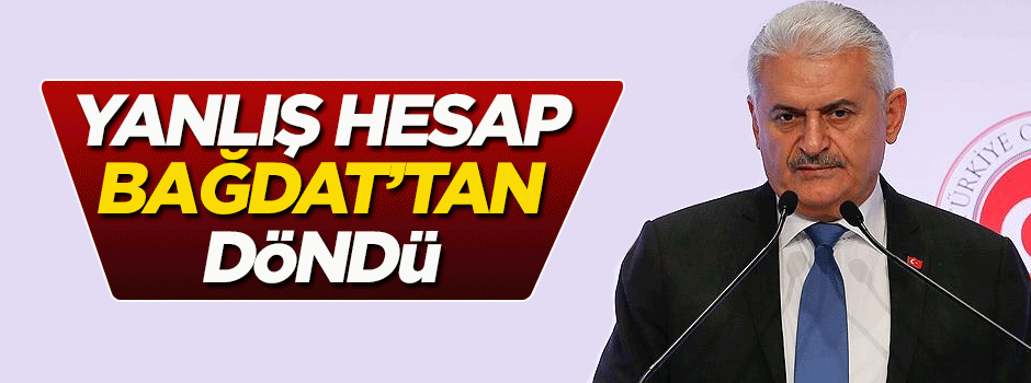 Yıldırım: Yanlış hesap Bağdat'tan döndü