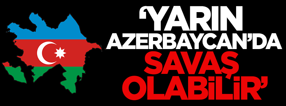 Yıldırım: Yarın Azerbaycan'da savaş olabilir