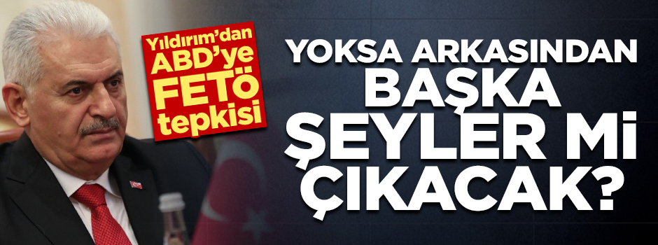 Yıldırım'dan ABD'ye: Arkasından başka şeyler çıkacağından mı endişe ediyorsun?