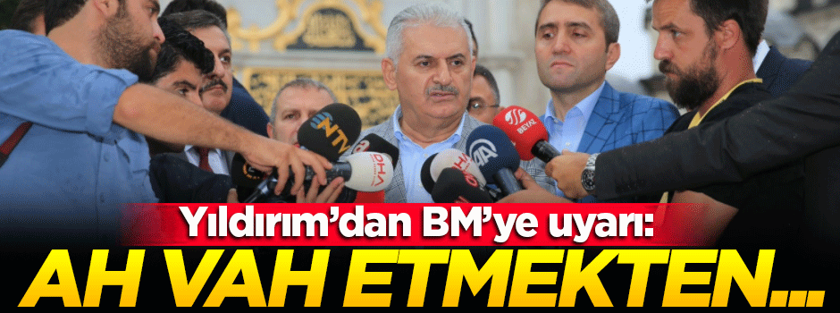 Yıldırım'dan BM'ye uyarı: Ah vah etmekten...