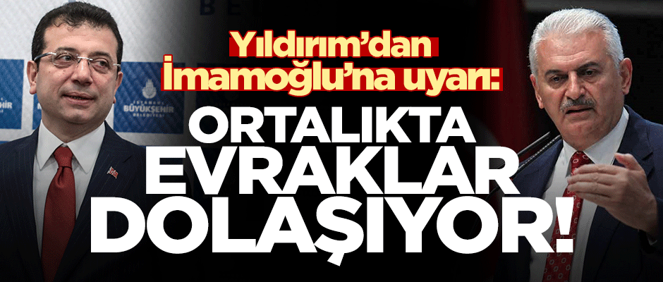 Yıldırım'dan İmamoğlu'na uyarı: Ortalıkta evraklar dolaşıyor!