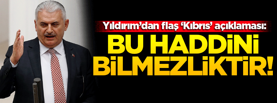 Yıldırım'dan Kıbrıs açıklaması: Bu haddini bilmemezliktir!