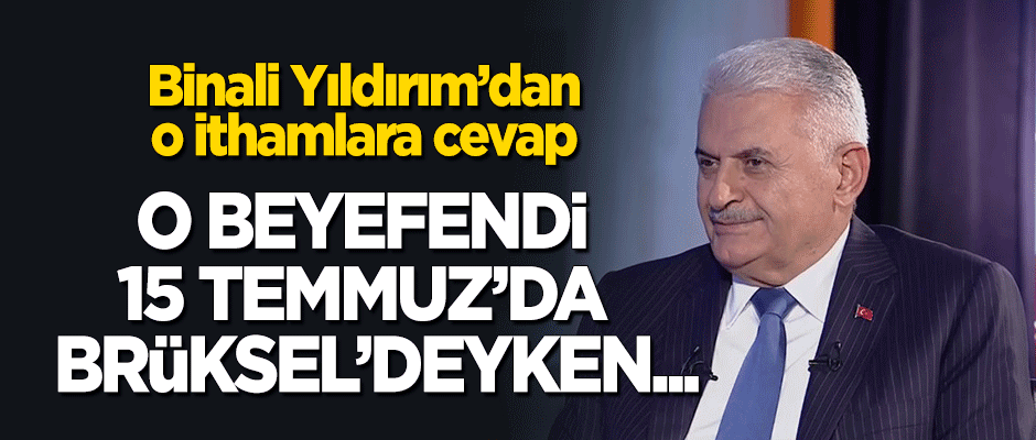 Yıldırım'dan o ithamlara cevap! "O beyefendi 15 Temmuz'da Brüksel'deyken..."