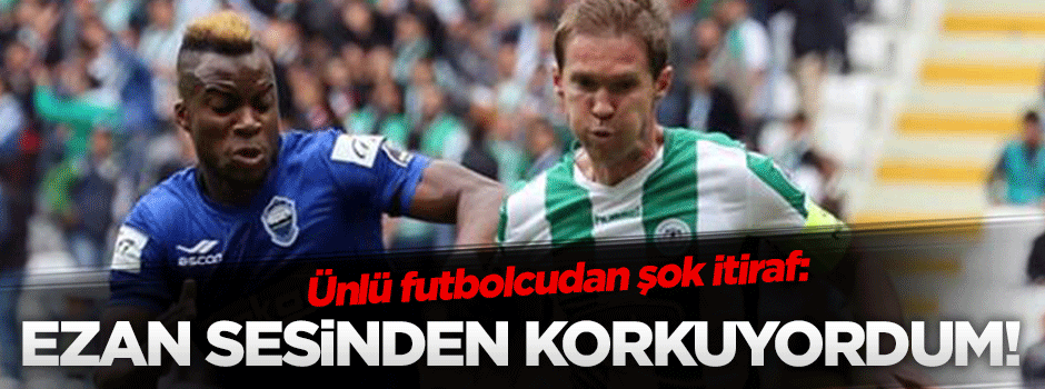 Yıldız futbolcu: Ezan sesinden korkuyordum