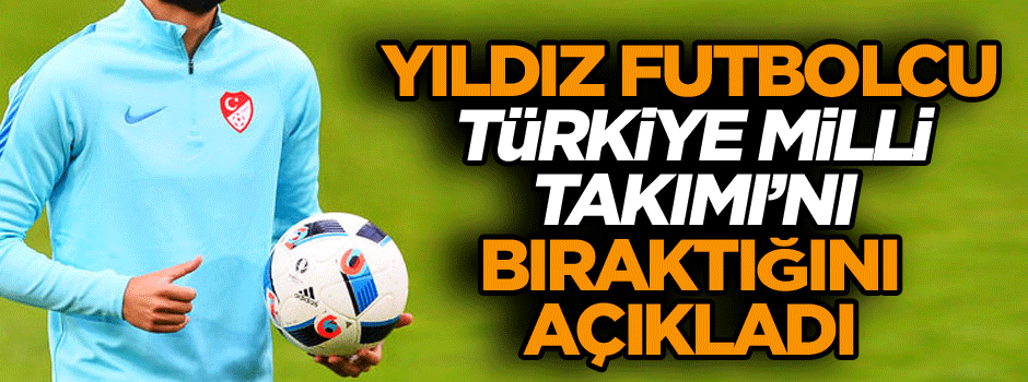 Yıldız futbolcu Türkiye Milli Takımı’nı bıraktığını açıkladı