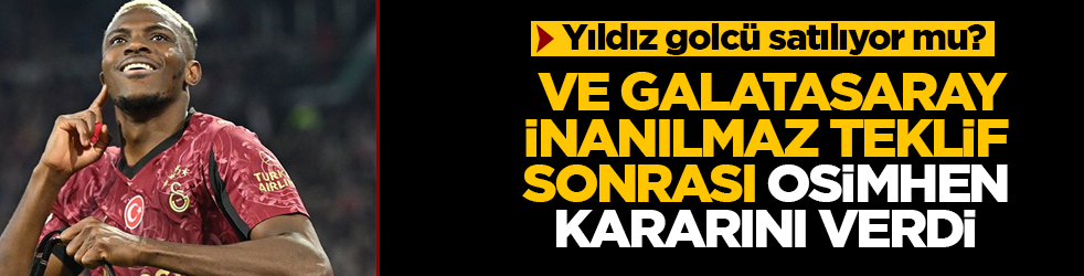 Yıldız golcü satılıyor mu? Ve Galatasaray, inanılmaz teklif sonrası Osimhen kararını verdi 