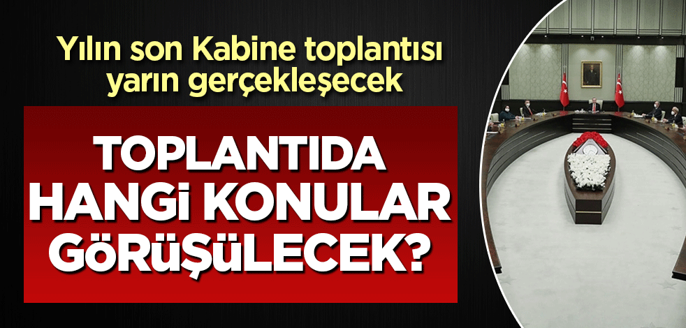 Yılın son Kabine toplantısı çok önemli gündem maddeleri ile yarın toplanacak