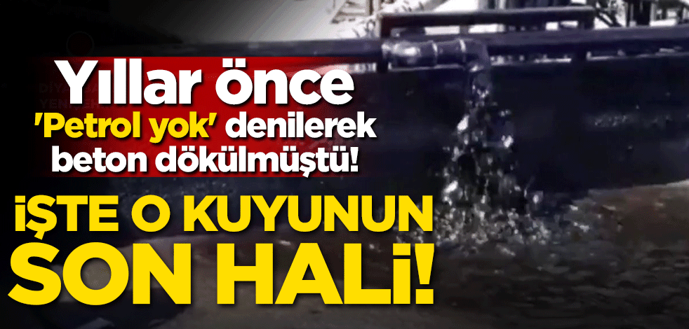 Yıllar önce 'Petrol yok' denilerek beton dökülmüştü! O kuyunun son hali
