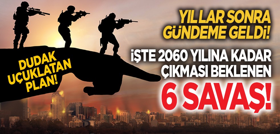 Yıllar sonra gündeme geldi! İşte 2060 yılına kadar çıkması beklenen 6 savaş! Dudak uçuklatan plan!