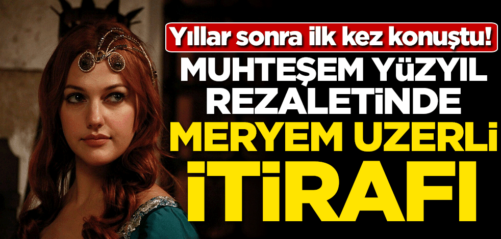 Yıllar sonra ilk kez konuştu! Muhteşem Yüzyıl rezaletinde Meryem Uzerli itirafı