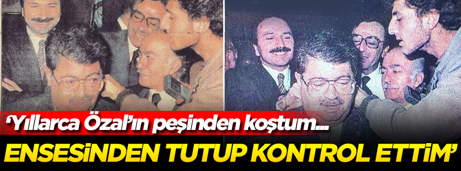 'Yıllarca Özal'ın peşinden koştum... 1985'te ensesinden tutarak kontrol ettim!'