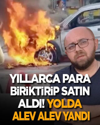 Yıllarca para biriktirip satın aldı! Yolda alev alev yandı