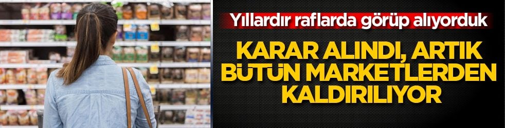 Yıllardır raflarda görüp alıyorduk! Karar alındı, artık bütün marketlerden kaldırılıyor