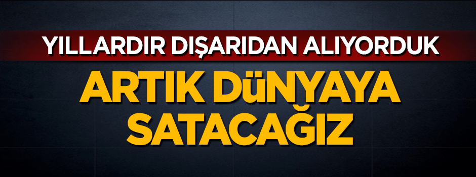 Yıllardır yurt dışından alıyorduk! Artık dünyaya satacağız