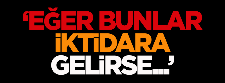 Yılmaz: Eğer bunlar iktidara gelirse...