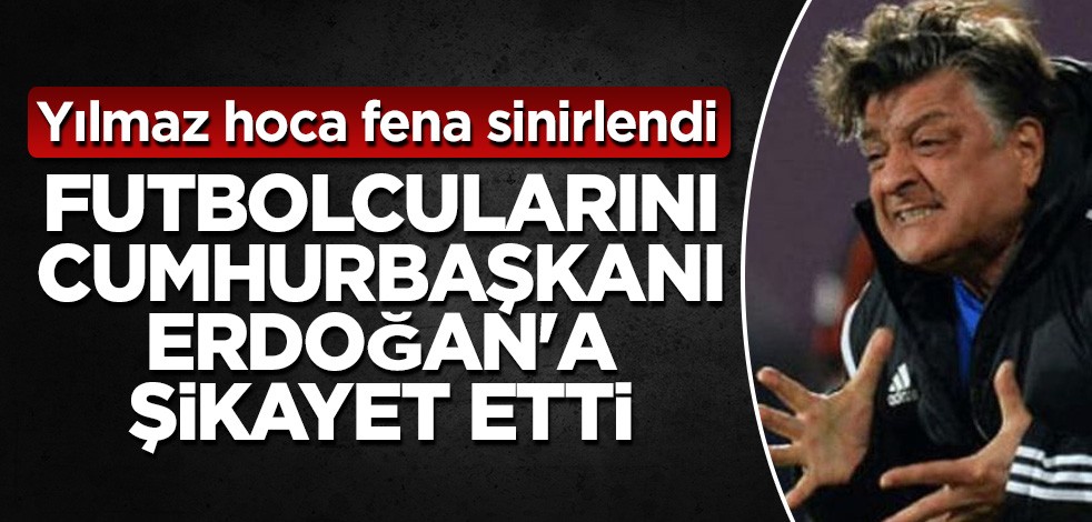 Yılmaz hoca futbolcularını Cumhurbaşkanı Erdoğan'a şikayet etti
