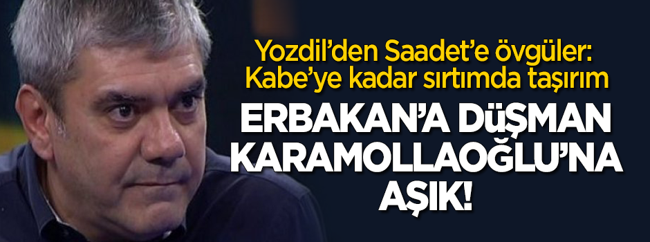 Yılmaz Özdil; Erbakan'a düşman, Karamollaoğlu'na aşık!