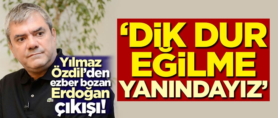 Yılmaz Özdil'den ezber bozan Erdoğan çıkışı! 'Dik dur eğilme, yanındayız'