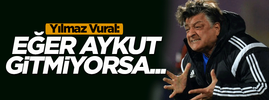 Yılmaz Vural: Eğer Aykut gitmiyorsa...