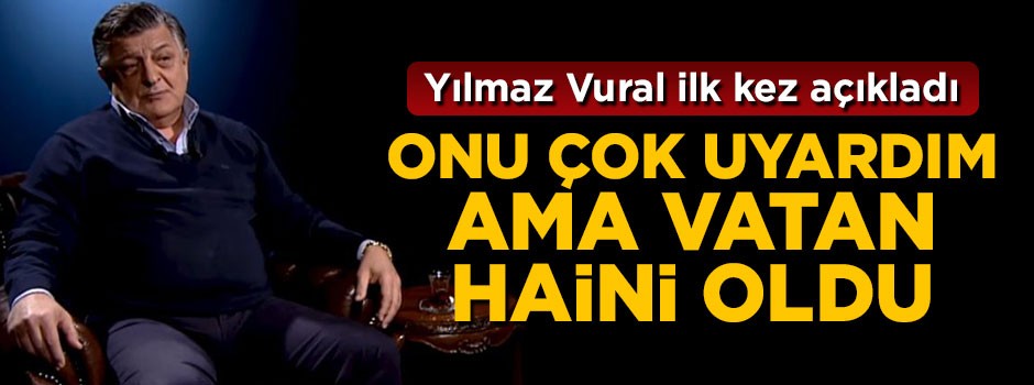 Yılmaz Vural ilk açıkladı: Onu çok uyardım ama vatan haini oldu