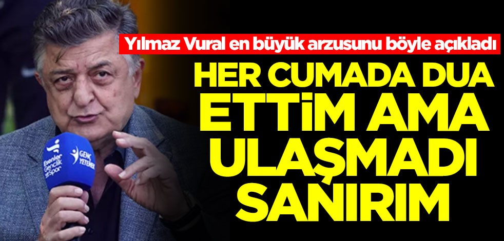 Yılmaz Vural'dan çok konuşulacak sözler: O kadar dua ettim sanırım ulaşmadı