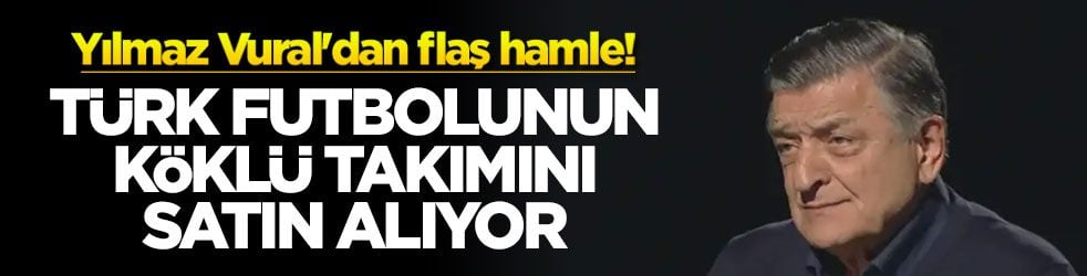 Yılmaz Vural'dan flaş hamle! Türk futbolunun köklü takımını satın alıyor