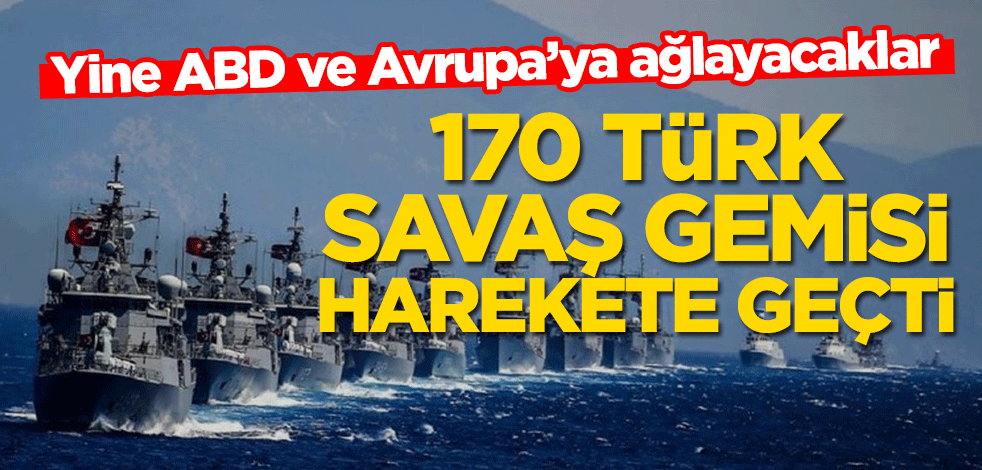Yine ABD ve Avrupa’ya ağlayacaklar! 170 Türk savaş gemisi harekete geçti