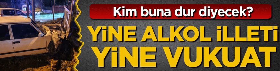 Yine alkol illeti yine vukuat! Kim buna dur diyecek!