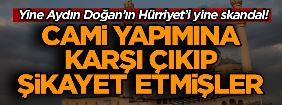 Yine Aydın Doğan’ın Hürriyet’i yine skandal! Cami yapımına karşı çıkıp şikayet etmişler